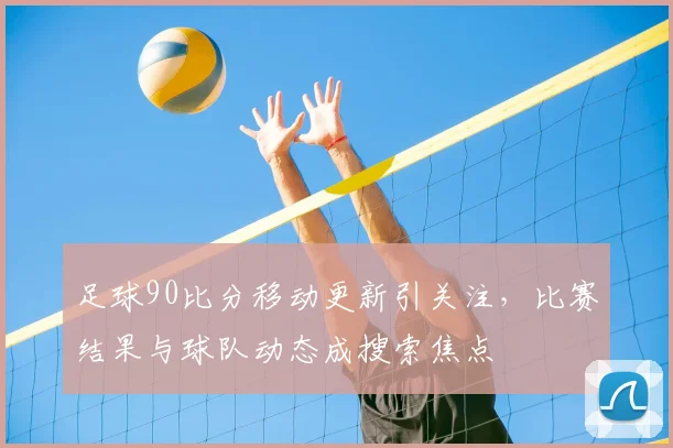 足球90比分移动更新引关注，比赛结果与球队动态成搜索焦点