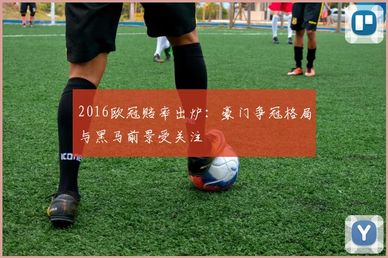 2016欧冠赔率出炉:豪门争冠格局与黑马前景受关注