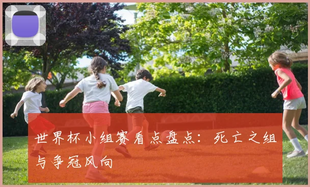 世界杯小组赛看点盘点：死亡之组与争冠风向