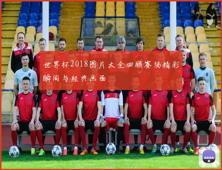 世界杯2018图片大全回顾赛场精彩瞬间与经典画面