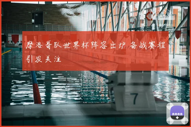 摩洛哥队世界杯阵容出炉 备战赛程引发关注