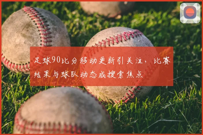 足球90比分移动更新引关注,比赛结果与球队动态成搜索焦点