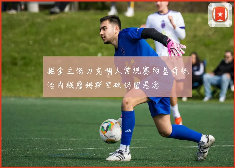 掘金主场力克湖人常规赛约基奇统治内线詹姆斯空砍仍留悬念