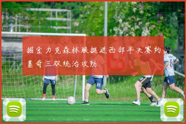 掘金力克森林狼挺进西部半决赛约基奇三双统治攻防