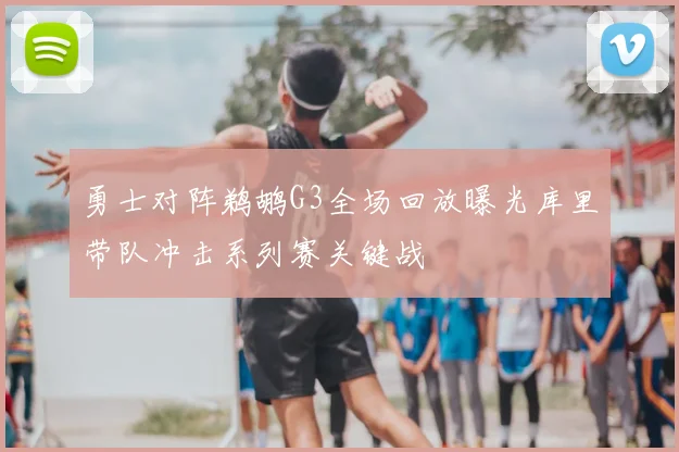 勇士对阵鹈鹕G3全场回放曝光库里带队冲击系列赛关键战