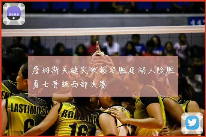 詹姆斯关键突破锁定胜局湖人险胜勇士晋级西部决赛