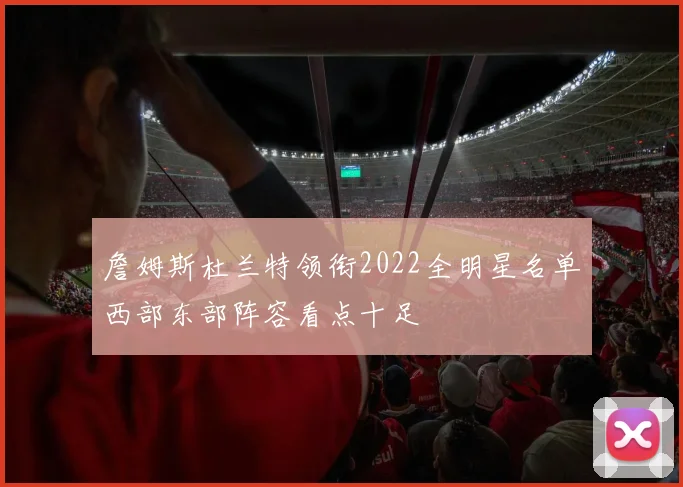 詹姆斯杜兰特领衔2022全明星名单西部东部阵容看点十足