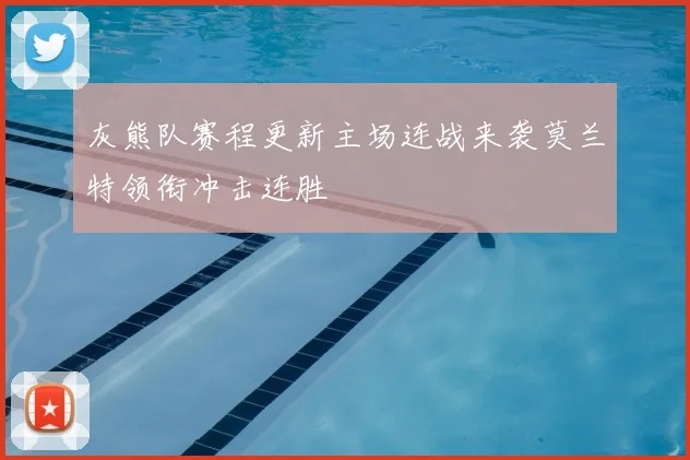 灰熊队赛程更新主场连战来袭莫兰特领衔冲击连胜