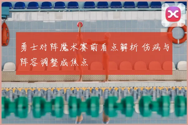 勇士对阵魔术赛前看点解析 伤病与阵容调整成焦点