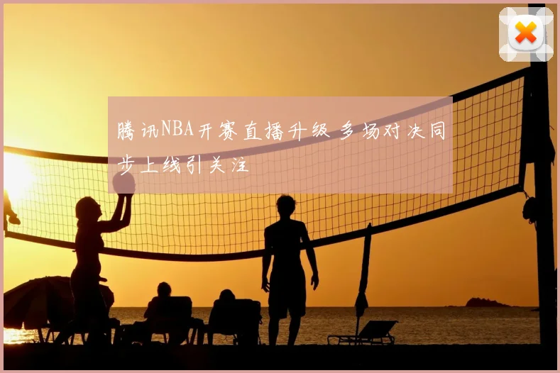 腾讯NBA开赛直播升级 多场对决同步上线引关注