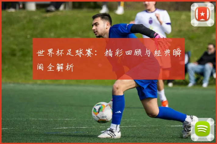 世界杯足球赛：精彩回顾与经典瞬间全解析
